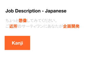 Kanji
Job Description - Japanese
ちょっと想像してみてください。
ご近所のサーティワンにあなたが企画開発
 