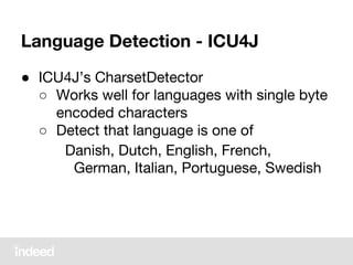 Language Detection - ICU4J
● ICU4J’s CharsetDetector
○ Works well for languages with single byte
encoded characters
○ Detect that language is one of
Danish, Dutch, English, French,
German, Italian, Portuguese, Swedish
 