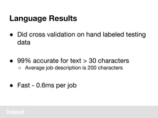 Language Results
● Did cross validation on hand labeled testing
data
● 99% accurate for text > 30 characters
○ Average job description is 200 characters
● Fast - 0.6ms per job
 
