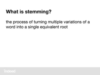 What is stemming?
the process of turning multiple variations of a
word into a single equivalent root
 