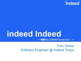 indeed Indeed〜 実際のとこどうなの？Indeed さん！ 〜
Toru Ochiai
Software Engineer @ Indeed Tokyo
 