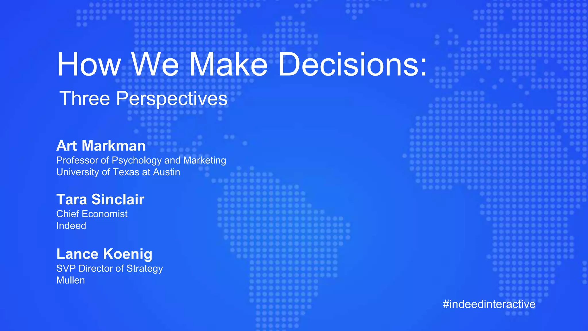 How We Make Decisions:
Three Perspectives
#indeedinteractive
Art Markman
Professor of Psychology and Marketing
University of Texas at Austin
Tara Sinclair
Chief Economist
Indeed
Lance Koenig
SVP Director of Strategy
Mullen
 