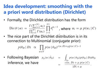 Idea development: smoothing with the
a priori word distribution (Dirichlet)
• Formally, the Dirichlet distribution has the form
• The nice part of the Dirichlet distribution is in its
connection to Multinomial (conjugate prior):
• Following Bayesian
inference, we have
, where
.
 
