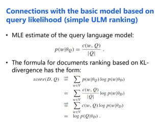 • MLE estimate of the query language model:
• The formula for documents ranking based on KL-
divergence has the form:
Connections with the basic model based on
query likelihood (simple ULM ranking)
 