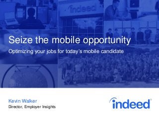 Seize the mobile opportunity 
Optimizing your jobs for today’s mobile candidate 
Kevin Walker 
Director, Employer Insights 
 