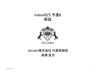 Indeedなう 予選B
解説
AtCoder株式会社 代表取締役
高橋 直大
2015/3/18 1
 