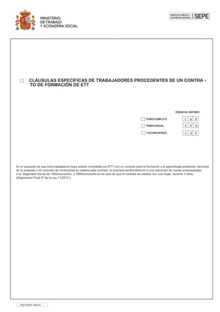 3 5 0
CON BONIFICACIÓN
CÓDIGO DE CONTRATO
3 0 0
1 5 0
SIN BONIFICACIÓN
TIEMPO COMPLETO FIJO DISCONTINUO
1 0 0
El/la trabajador/a
Que es mayor de 52 años, se encuentra inscrito en el Servicio Público de Empleo y es beneficiario/a de cualquiera de los subsidios por
desempleo:
	 Recogidos en el art. 274 del Texto Refundido de la Ley General de la Seguridad Social.
	 Trabajadores/as eventuales incluidos en el Régimen Especial Agrário de la Seguridad Social.
La Entidad Gestora de las prestaciones abonará mensualmente al/a la trabajador/a el 50% de la cuantía del subsidio durante la vigencia
del contrato, con el límite máximo del doble del período pendiente de percibirlo. El/la empresario/a, durante este tiempo, tendrá cumplida
la obligación del pago del salario que corresponda al/a la trabajador/a, completando la cuantía del subsidio recibido por el/la trabajador/a
hasta el importe de dicho salario, siendo responsable de las cotizaciones a la Seguridad Social por todas las contingencias y por el total del
salario indicado, incluyendo el importe del subsidio.
En el supuesto de trabajadores/as incluidos en el REASS, la entidad gestora abonará al/a la trabajador/a el 50% del importe de la cuota fija
del Régimen Especial Agrario de la Seguridad Social durante la vigencia del contrato y el/la empresario/a será responsable de la cotización
por jornadas reales al REASS por las contingencias que correspondan
Si se reunen los requisitos y condiciones establecidos en la Ley 43/2006 de 29 de diciembre (BOE 30 de diciembre), o en el Art.8 del R.D.
-ley 8/2019, de 8 de marzo y pertenece algún colectivo de esta ley , la empresa así como los/as trabajadores/as autonomos se bonificarán
en las cuotas empresariales a la Seguridad Social :
COLECTIVO
	
CLÁUSULAS ESPECÍFICAS DE MAYORES DE 52 AÑOS BENEFICIARIOS DE
SUBSIDIOS POR DESEMPLEO 	
CON BONIFICACIÓN
SIN BONIFICACIÓN
CÓDIGO DE CONTRATO
http://www..sepe.es
 