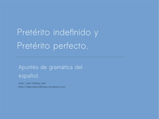 Pretérito indefinido y
Pretérito perfecto.
Apuntes de gramática del
español.
Autor: José Gallego Leal
https://deprofesionfilologo.wordpress.com/
 