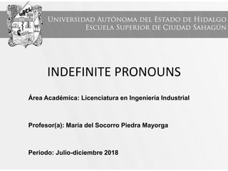 INDEFINITE PRONOUNS
Área Académica: Licenciatura en Ingeniería Industrial
Profesor(a): María del Socorro Piedra Mayorga
Periodo: Julio-diciembre 2018
 