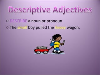 DESCRIBE  a noun or pronoun The  small   boy pulled the  heavy   wagon. 
