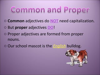 Common  adjectives do  NOT  need  capitalization . But  proper  adjectives  DO ! Proper adjectives are formed from proper nouns. Our school mascot is the  English  bulldog.  