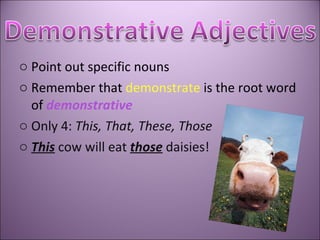 Point out specific nouns Remember that  demonstrate  is the root word of  demonstrative Only 4:  This, That, These, Those This  cow will eat  those  daisies! 