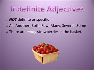 NOT  definite or specific  All, Another, Both, Few, Many, Several, Some There are  many  strawberries in the basket. 