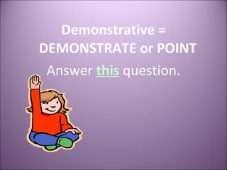 Demonstrative = DEMONSTRATE or POINT Answer   this   question. 
