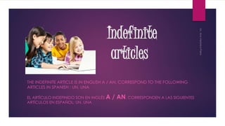 Indefinite
articles
THE INDEFINITE ARTICLE IS IN ENGLISH A / AN, CORRESPOND TO THE FOLLOWING
ARTICLES IN SPANISH : UN, UNA
EL ARTÍCULO INDEFINIDO SON EN INGLÉS A / AN, CORRESPONDEN A LAS SIGUIENTES
ARTÍCULOS EN ESPAÑOL: UN, UNA
 