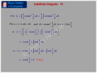 Physics Helpline
L K Satapathy
Indefinite Integrals - 15
2 2
1
1
cosec . cosec .
2 2 2 2
x x x
For I dx x dx  
2
cosec 2cot
2 2
x x
and dv dx v   
1
1
2cot 2cot .
2 2 2
x x
I x dx
    
        
    

Put u x du dx  
cot cot . cot .
2 2 2
x x x
I x dx dx     
cot
2
[ ]
x
x C Ans  
cot cot .
2 2
x x
x dx   
 