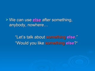 We can use  else  after something, anybody, nowhere… “ Let’s talk about  something   else .” “ Would you like   something   else ? ” 
