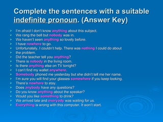 Complete the sentences with a suitable  indefinite pronoun . (Answer Key) <ul><li>I’m afraid I don’t know   anything  abou...