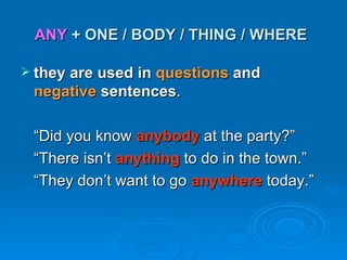 ANY  + ONE / BODY / THING / WHERE   <ul><li>they are used in  questions  and  negative  sentences . </li></ul><ul><li>“ Di...