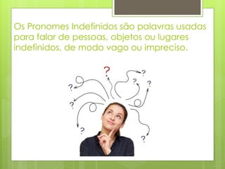 Os Pronomes Indefinidos são palavras usadas
para falar de pessoas, objetos ou lugares
indefinidos, de modo vago ou impreciso.
 