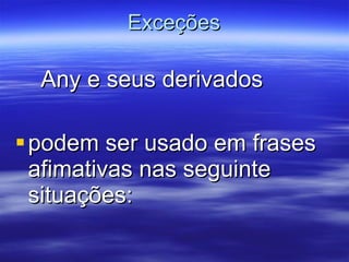 Exceções Any e seus derivados podem ser usado em frases afimativas nas seguinte situações: 