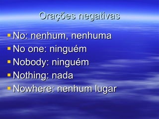 Orações negativas No: nenhum, nenhuma No one: ninguém Nobody: ninguém Nothing: nada Nowhere: nenhum lugar 
