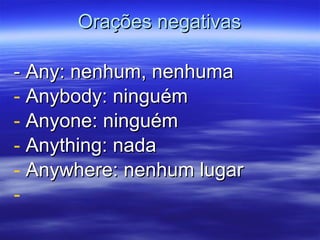 Orações negativas - Any: nenhum, nenhuma  Anybody: ninguém Anyone: ninguém Anything: nada Anywhere: nenhum lugar 