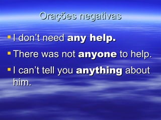 Orações negativas I don’t need  any help. There was not  anyone  to help. I can’t tell you  anything  about him. 