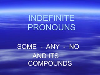 INDEFINITE
PRONOUNS
SOME - ANY - NO
AND ITS
COMPOUNDS
 