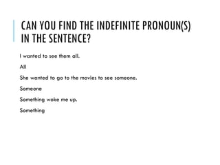 CAN YOU FIND THE INDEFINITE PRONOUN(S)
IN THE SENTENCE?
I wanted to see them all.
All
She wanted to go to the movies to see someone.
Someone
Something woke me up.
Something
 
