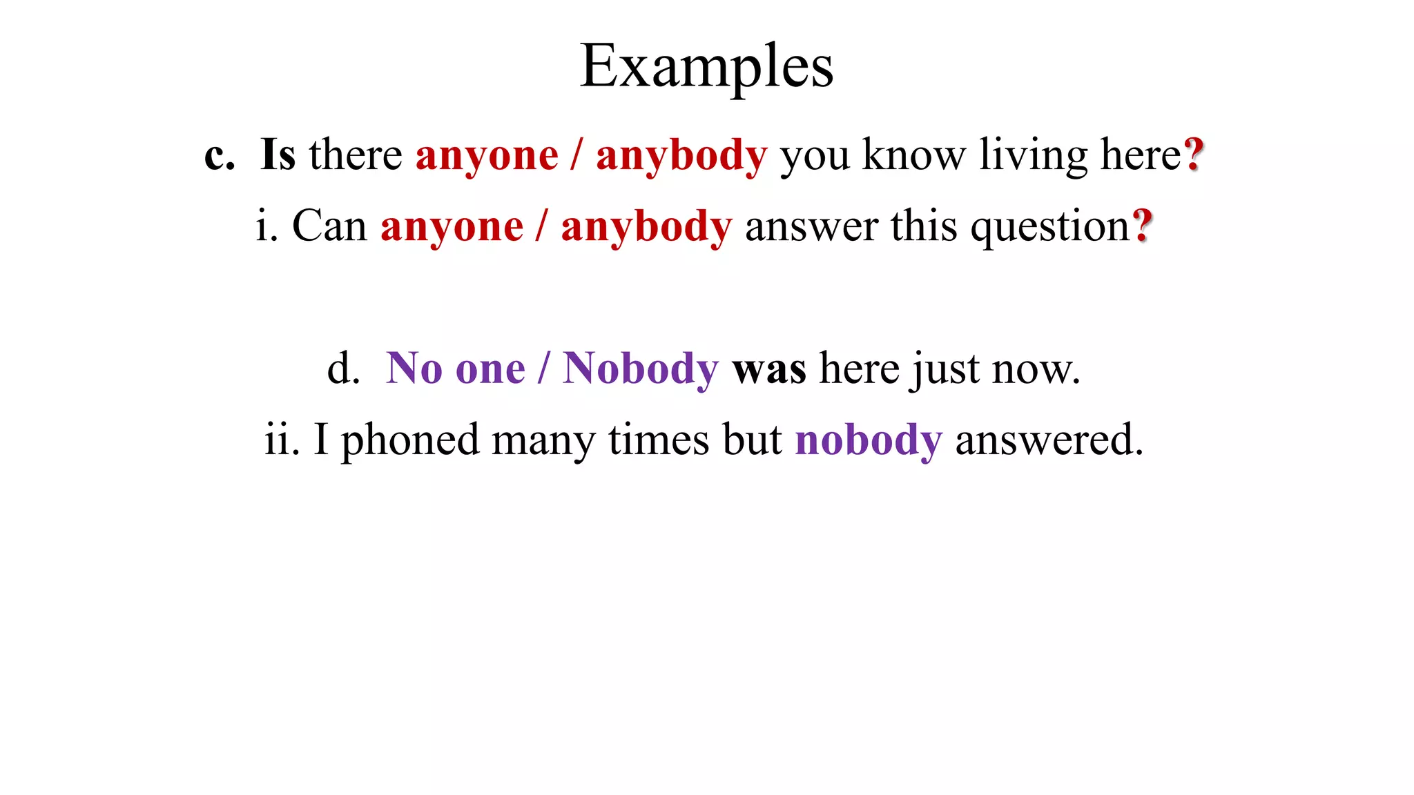 Examples
c. Is there anyone / anybody you know living here?
i. Can anyone / anybody answer this question?
d. No one / Nobody was here just now.
ii. I phoned many times but nobody answered.
 