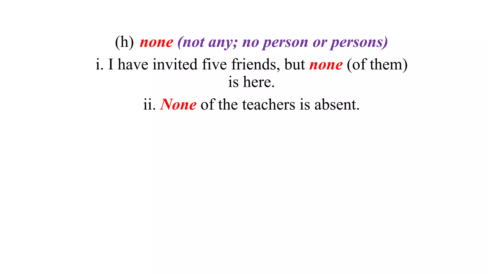 (h) none (not any; no person or persons)
i. I have invited five friends, but none (of them)
is here.
ii. None of the teachers is absent.
 