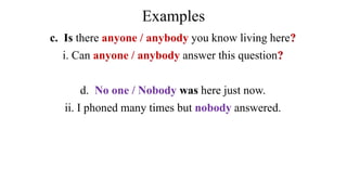 Examples
c. Is there anyone / anybody you know living here?
i. Can anyone / anybody answer this question?
d. No one / Nobody was here just now.
ii. I phoned many times but nobody answered.
 