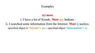 Examples
(c) most
i. I have a lot of friends. Most are Indians.
ii. I searched some information from the Internet. Most is useless.
specified object is “friends”= are ; specified object “information”= is
 