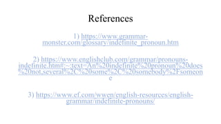 References
1) https://www.grammar-
monster.com/glossary/indefinite_pronoun.htm
2) https://www.englishclub.com/grammar/pronouns-
indefinite.htm#:~:text=An%20indefinite%20pronoun%20does
%20not,several%2C%20some%2C%20somebody%2Fsomeon
e
3) https://www.ef.com/wwen/english-resources/english-
grammar/indefinite-pronouns/
 