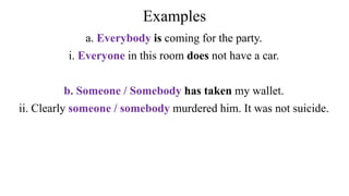 Examples
a. Everybody is coming for the party.
i. Everyone in this room does not have a car.
b. Someone / Somebody has taken my wallet.
ii. Clearly someone / somebody murdered him. It was not suicide.
 