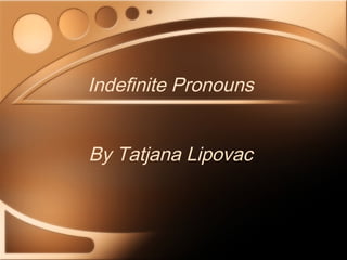 Indefinite Pronouns
By Tatjana Lipovac

 
