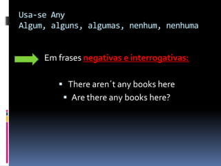 Usa-se AnyAlgum, alguns, algumas, nenhum, nenhuma             Em frases negativas e interrogativas:Therearen´t any books hereAre thereany books here?