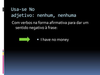 Usa-se Noadjetivo: nenhum, nenhumaCom verbos na forma afirmativa para dar um sentido negativo à frase: I have no money