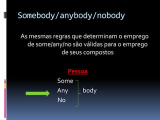 Somebody/anybody/nobodyAs mesmas regras que determinam o emprego de some/any/no são válidas para o emprego de seus compostosPessoa                              SomeAnybody                             No 
