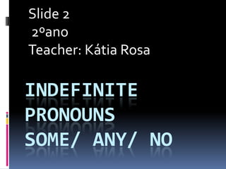 Slide 2
2ºano
Teacher: Kátia Rosa

INDEFINITE
PRONOUNS
SOME/ ANY/ NO
 