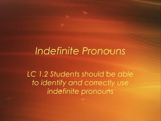 Indefinite Pronouns

LC 1.2 Students should be able
 to identify and correctly use
      indefinite pronouns
 