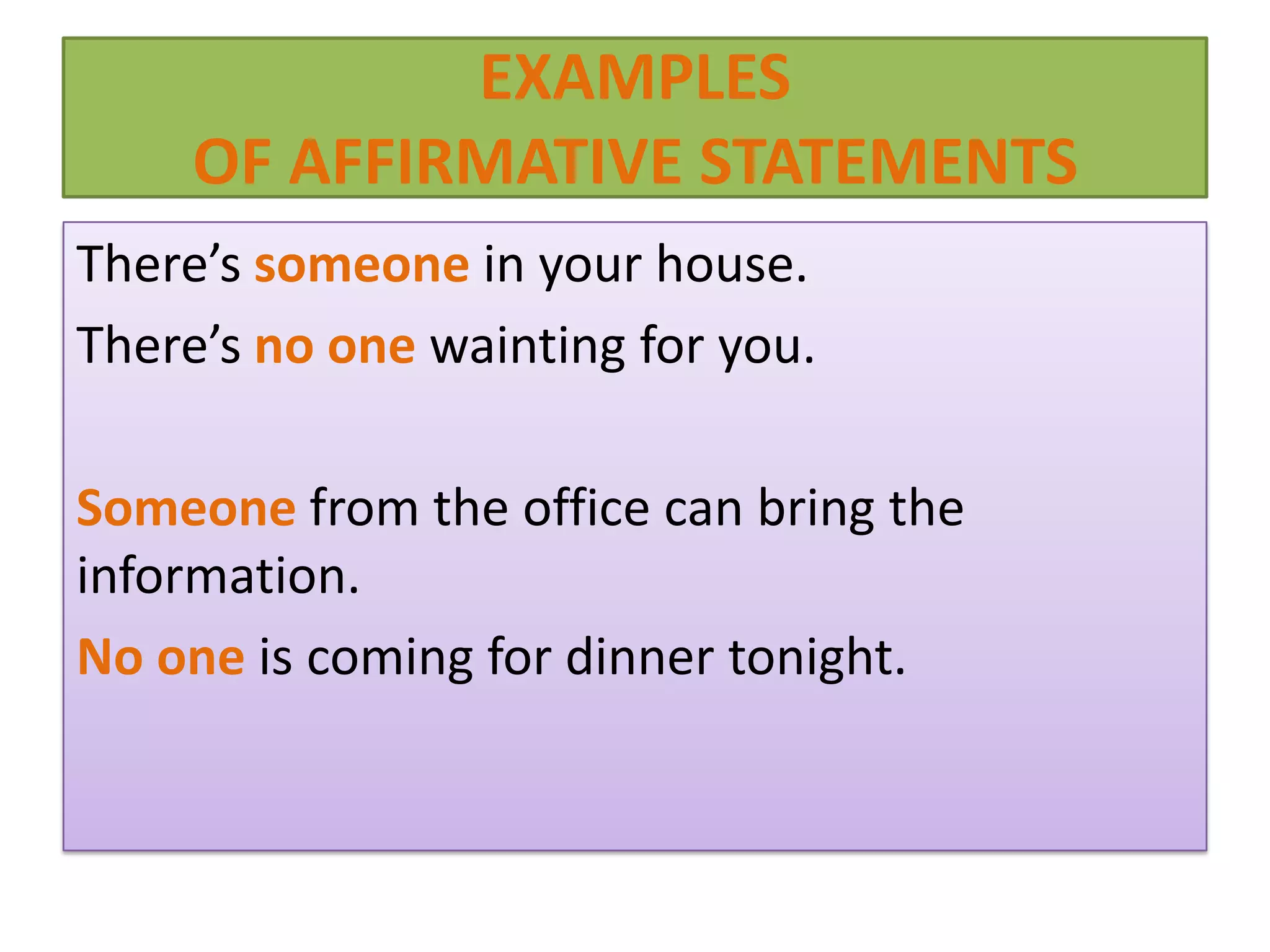 EXAMPLES
     OF AFFIRMATIVE STATEMENTS
There’s someone in your house.
There’s no one wainting for you.

Someone from the office can bring the
information.
No one is coming for dinner tonight.
 