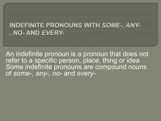 An indefinite pronoun is a pronoun that does not
refer to a specific person, place, thing or idea
Some indefinite pronouns are compound nouns
of some-, any-, no- and every-
 