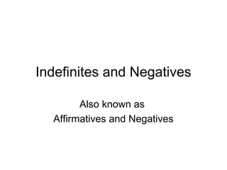 Indefinites and Negatives
Also known as
Affirmatives and Negatives
 