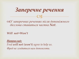 
У заперечних реченнях після допоміжного
дієслова ставиться частка Not.
Will not=Won’t
Наприклад:
Fred will not (won’t) agree to help us.
Фред не згодиться нам допомготи.
Заперечне речення
 