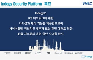 Indegy는
ICS 네트워크에 대한
가시성과 제어 기능을 제공함으로써
사이버위협, 악의적인 내부자 또는 휴먼 에러로 인한
산업 시스템의 운영 중단 사고를 방지.
Indegy Security Platform 목표
 