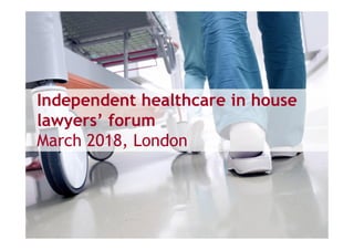 Independent healthcare in house
lawyers’ forum
March 2018, London
 
