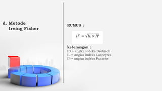 d. Metode
Irving Fisher
RUMUS :
keterangan :
ID = angka indeks Drobisch
IL = Angka indeks Laspeyres
IP = angka indeks Paasche
 