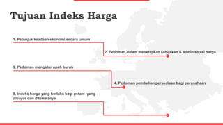Tujuan Indeks Harga
1. Petunjuk keadaan ekonomi secara umum
3. Pedoman mengatur upah buruh
5. Indeks harga yang berlaku bagi petani yang
dibayar dan diterimanya
2. Pedoman dalam menetapkan kebijakan & administrasi harga
4. Pedoman pembelian persediaan bagi perusahaan
 